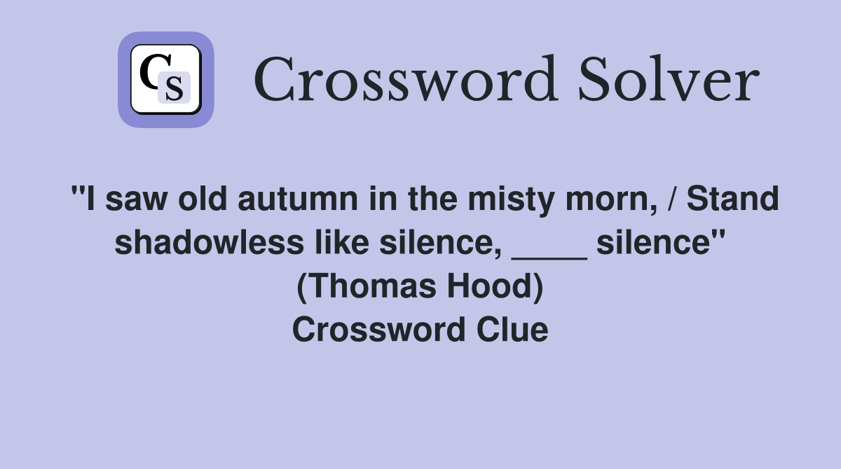 "I saw old autumn in the misty morn, / Stand shadowless like silence, ____ silence" (Thomas Hood) Crossword Clue