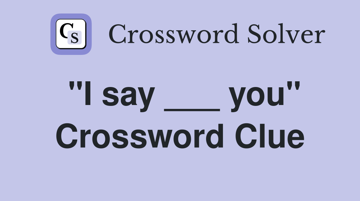 "I say ___ you" Crossword Clue