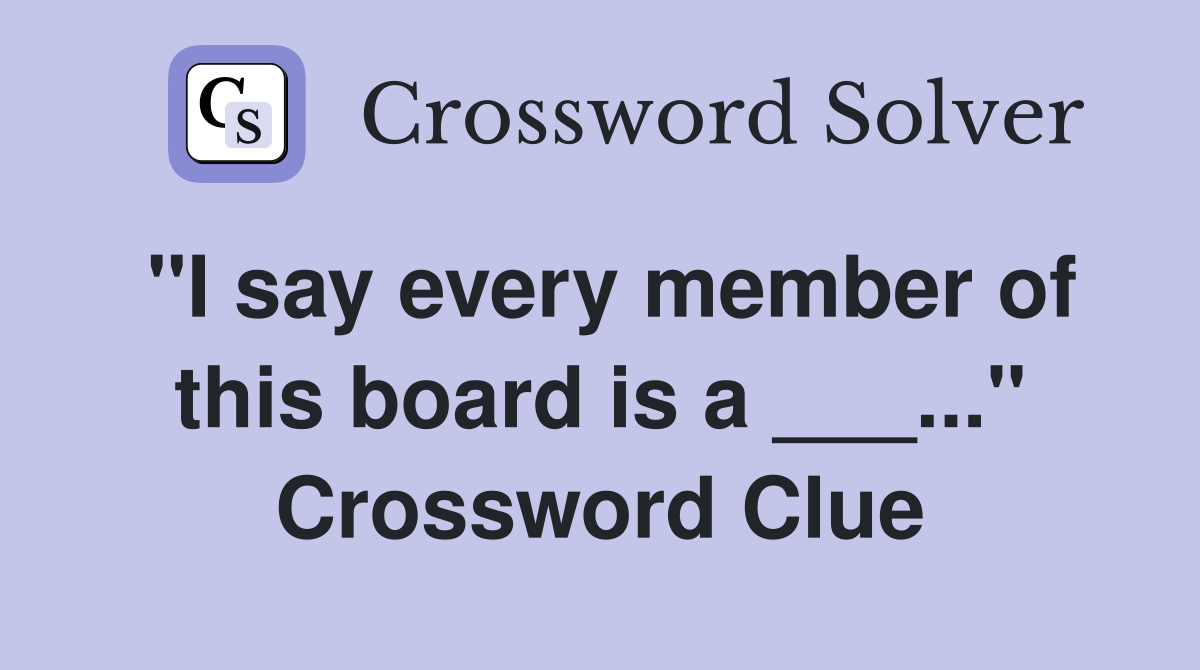 "I say every member of this board is a ___..." Crossword Clue
