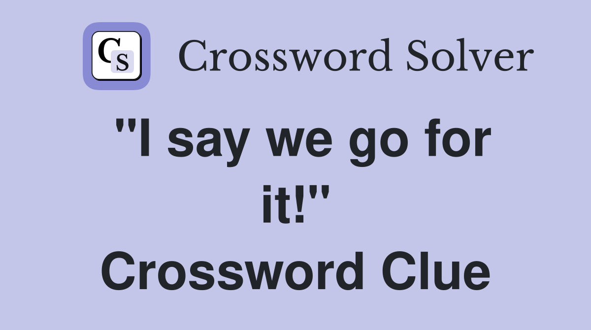 "I say we go for it!" Crossword Clue