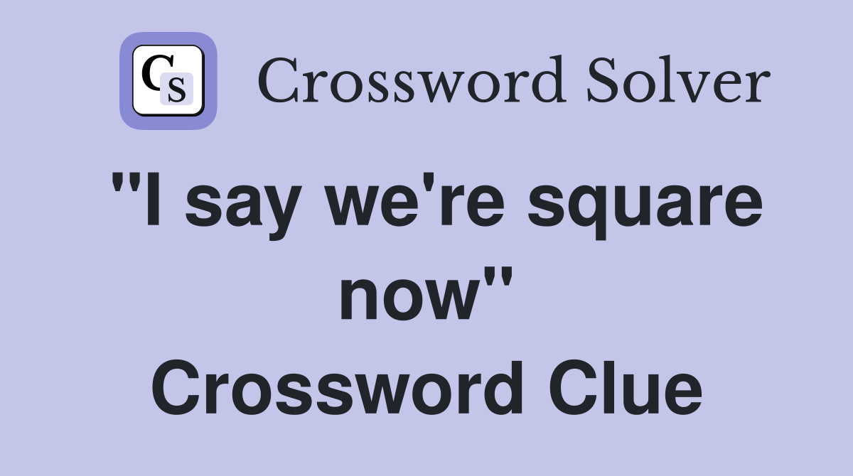"I say we're square now" Crossword Clue
