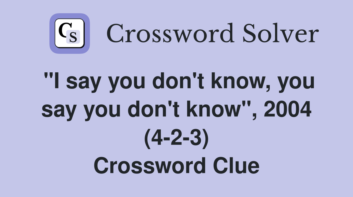 "I say you don't know, you say you don't know", 2004 (4-2-3) Crossword Clue