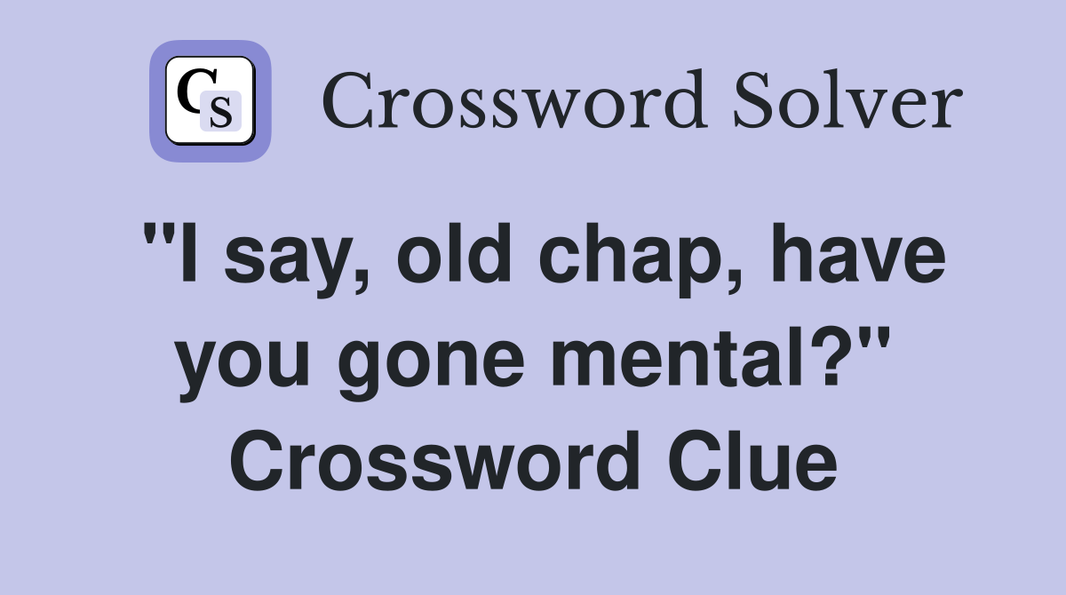 "I say, old chap, have you gone mental?" Crossword Clue