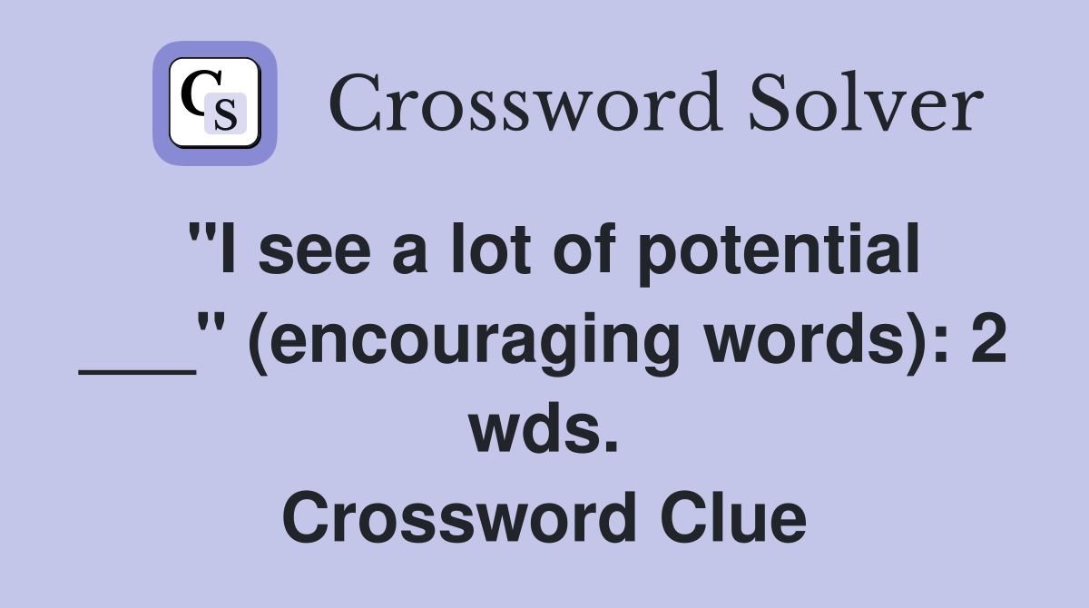 "I see a lot of potential ___" (encouraging words): 2 wds. Crossword Clue