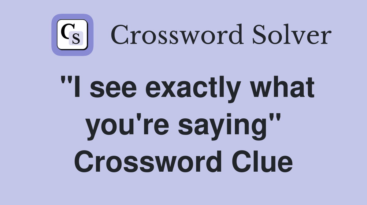 "I see exactly what you're saying" Crossword Clue
