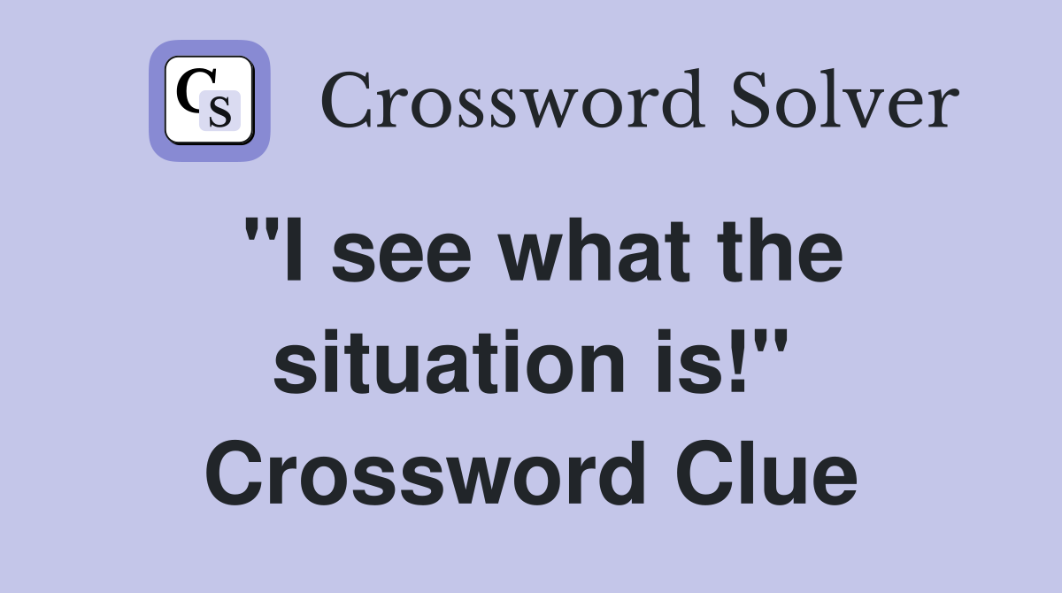 "I see what the situation is!" Crossword Clue
