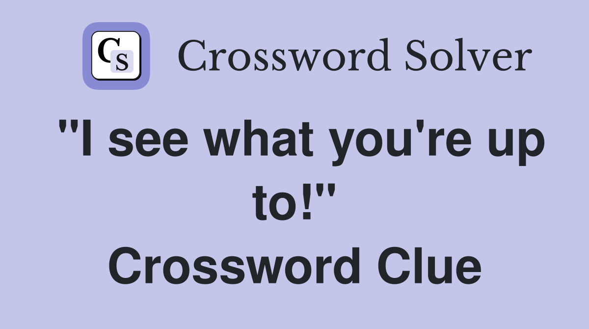 "I see what you're up to!" Crossword Clue