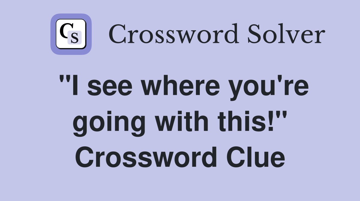 "I see where you're going with this!" Crossword Clue