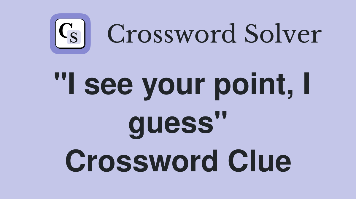 "I see your point, I guess" Crossword Clue