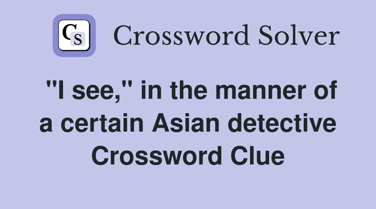 "I see," in the manner of a certain Asian detective Crossword Clue