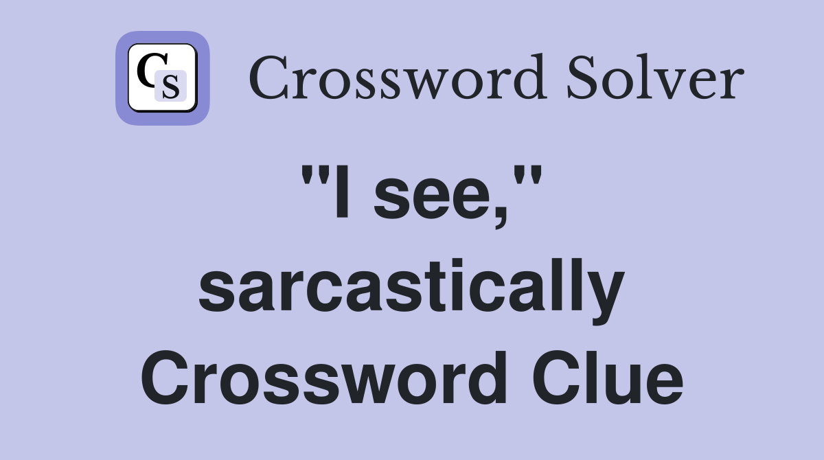 "I see," sarcastically Crossword Clue
