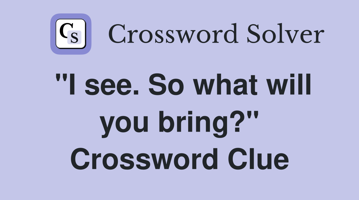 "I see. So what will you bring?" Crossword Clue