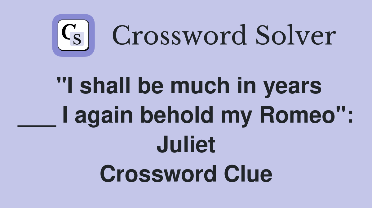 "I shall be much in years ___ I again behold my Romeo": Juliet Crossword Clue
