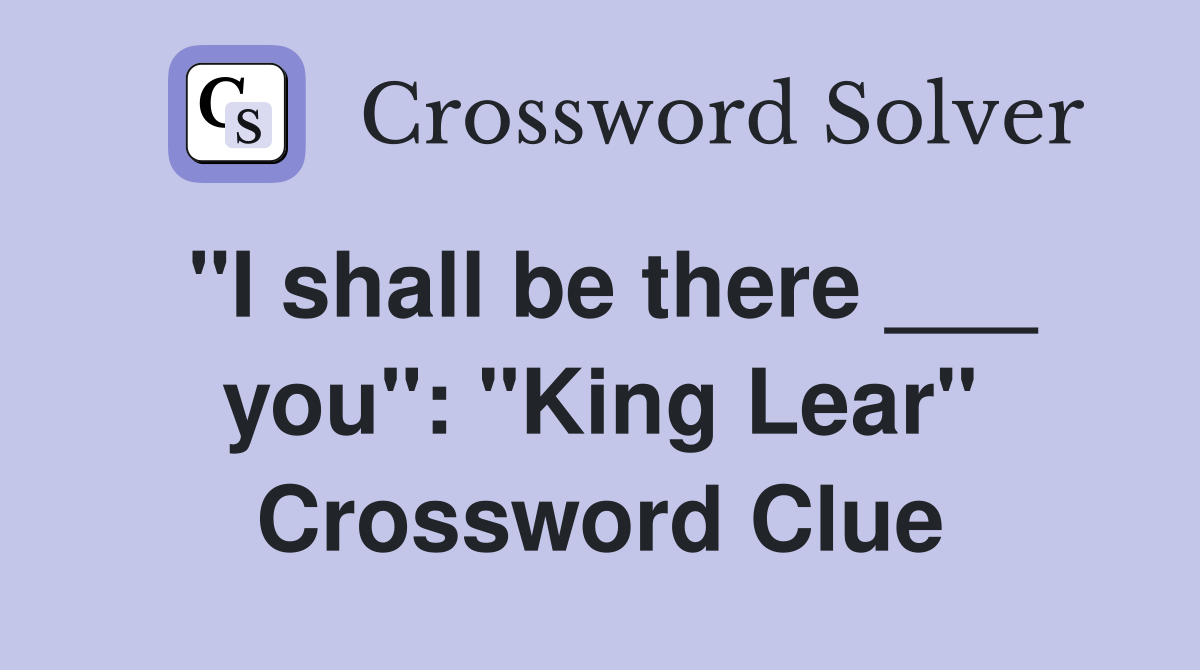 "I shall be there ___ you": "King Lear" Crossword Clue