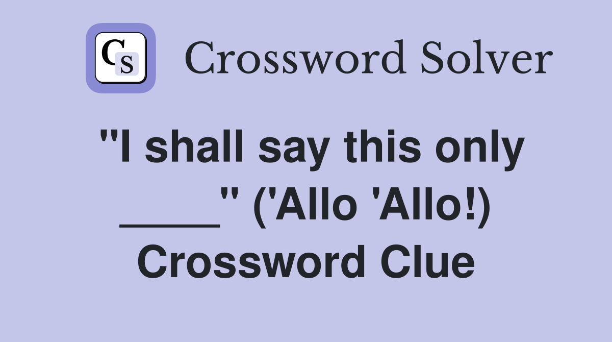 "I shall say this only ____" ('Allo 'Allo!) Crossword Clue