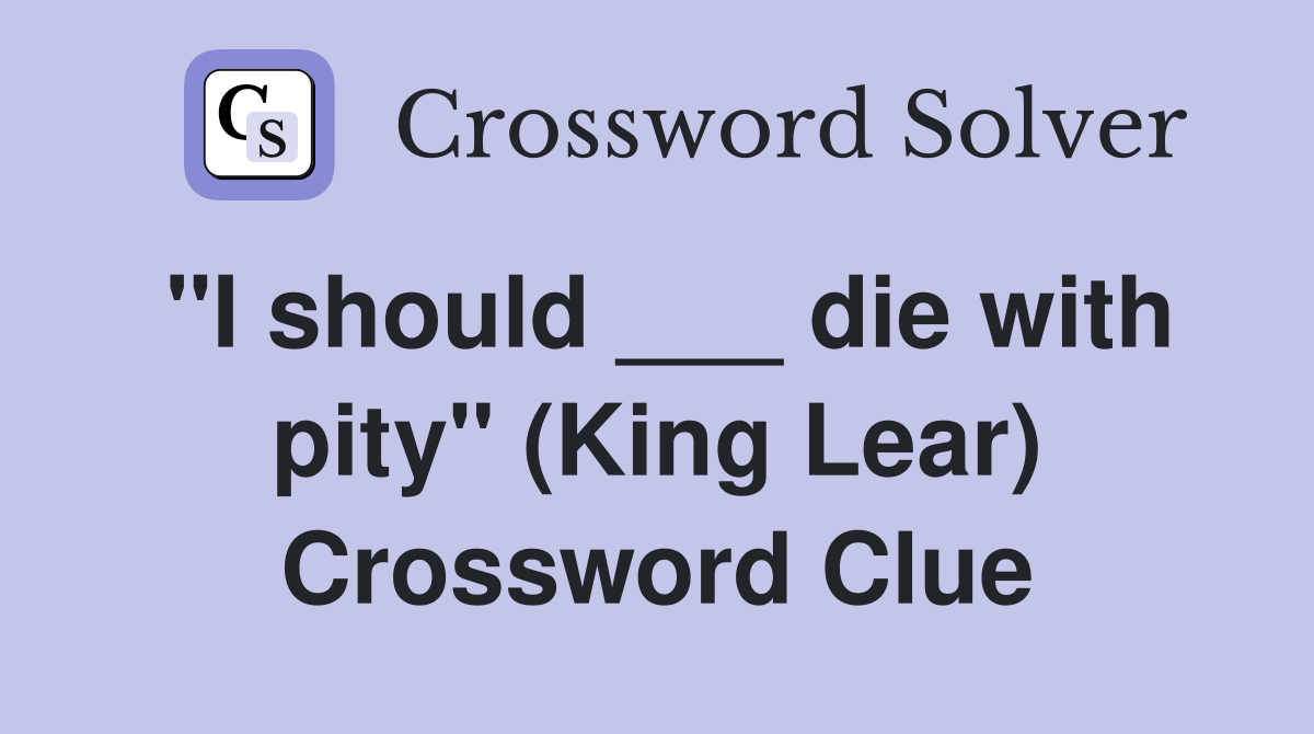 "I should ___ die with pity" (King Lear) Crossword Clue