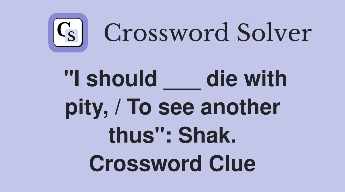 "I should ___ die with pity, / To see another thus": Shak. Crossword Clue
