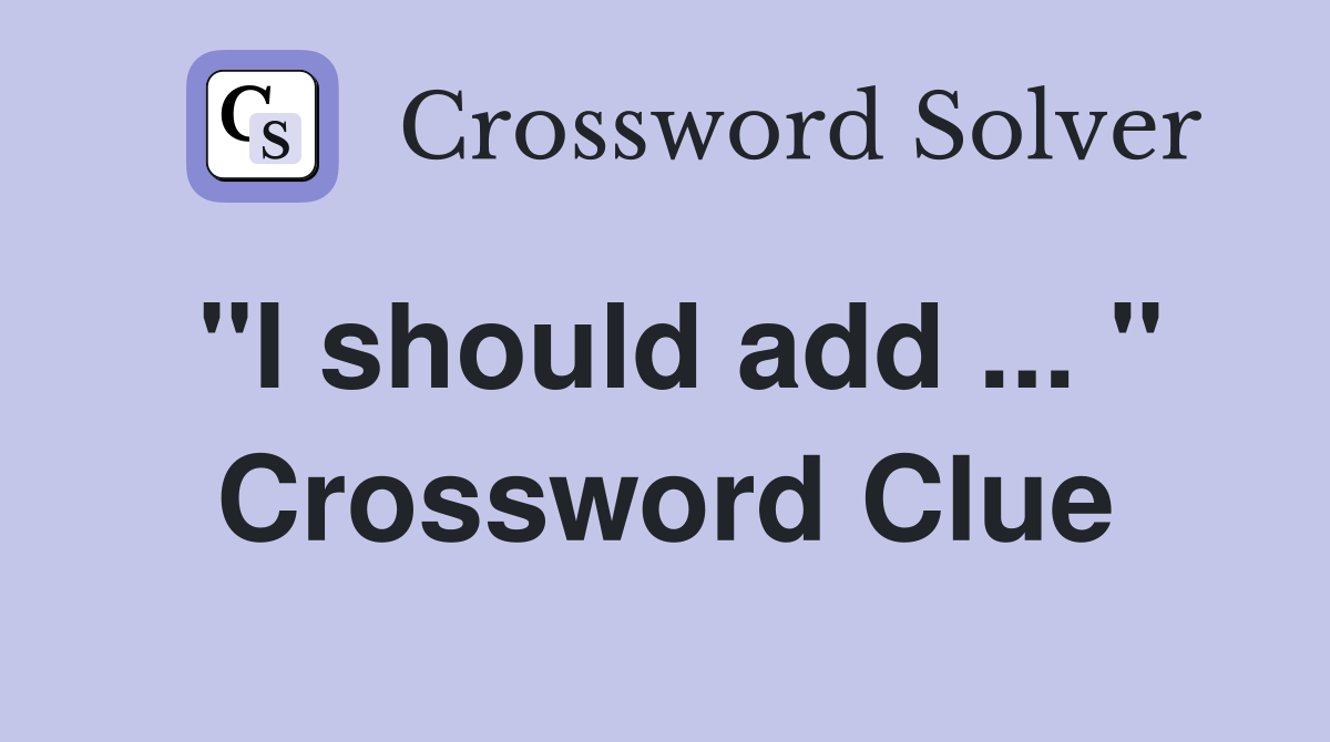 "I should add ... " Crossword Clue