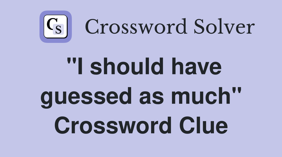 "I should have guessed as much" Crossword Clue