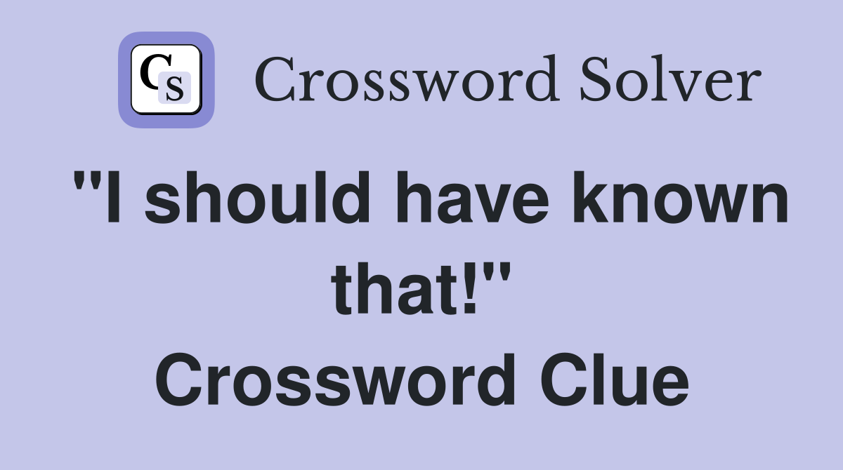 "I should have known that!" Crossword Clue