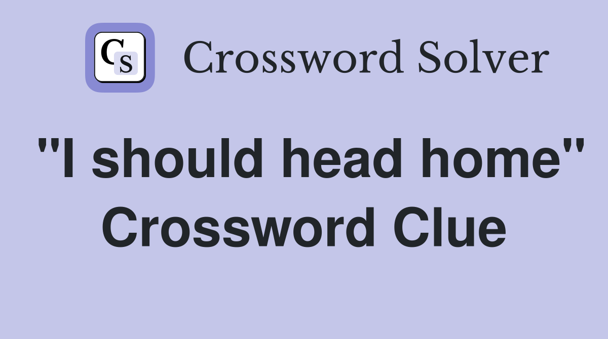 "I should head home" Crossword Clue