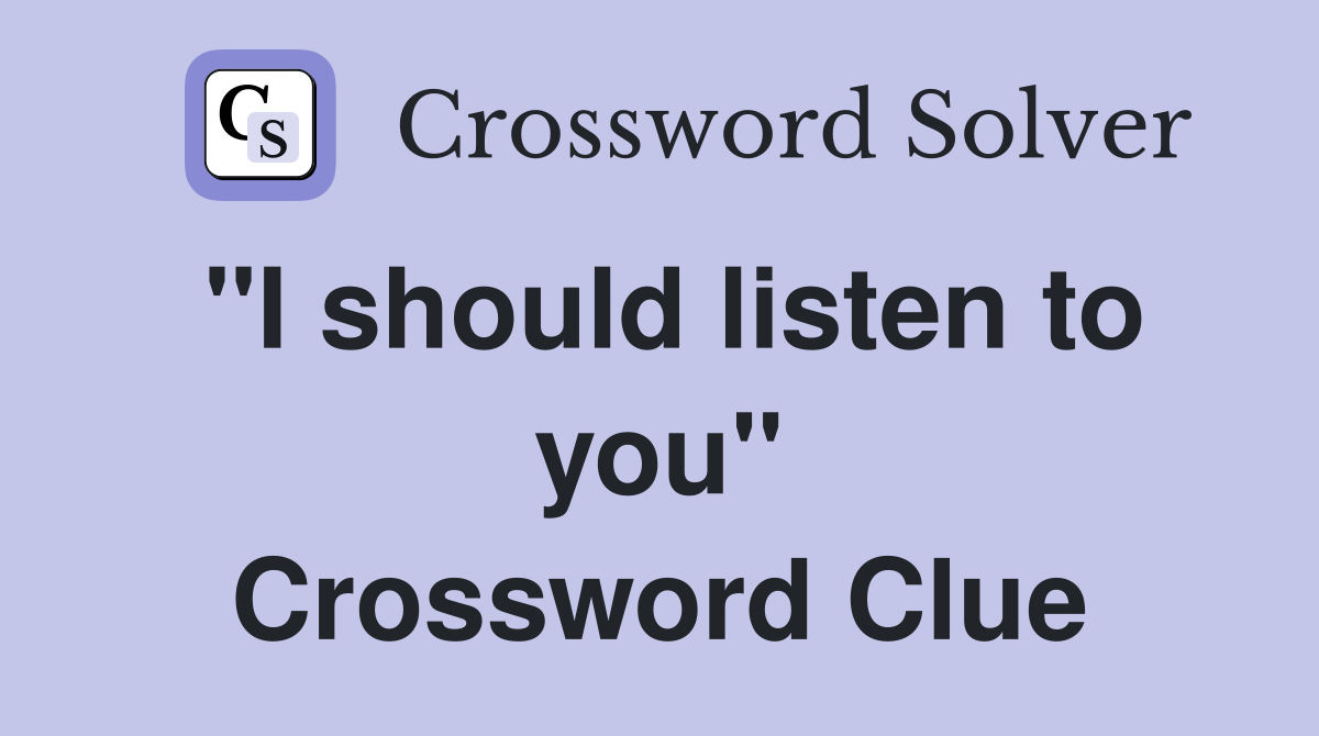 "I should listen to you" Crossword Clue