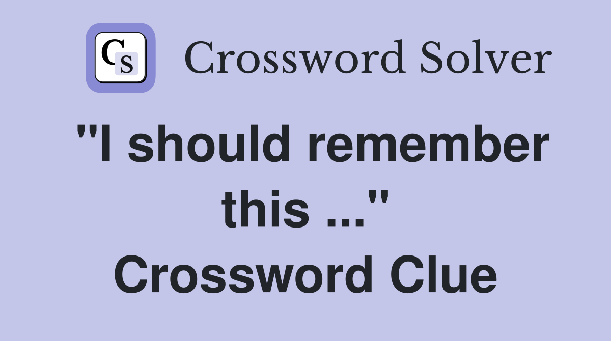 "I should remember this ..." Crossword Clue