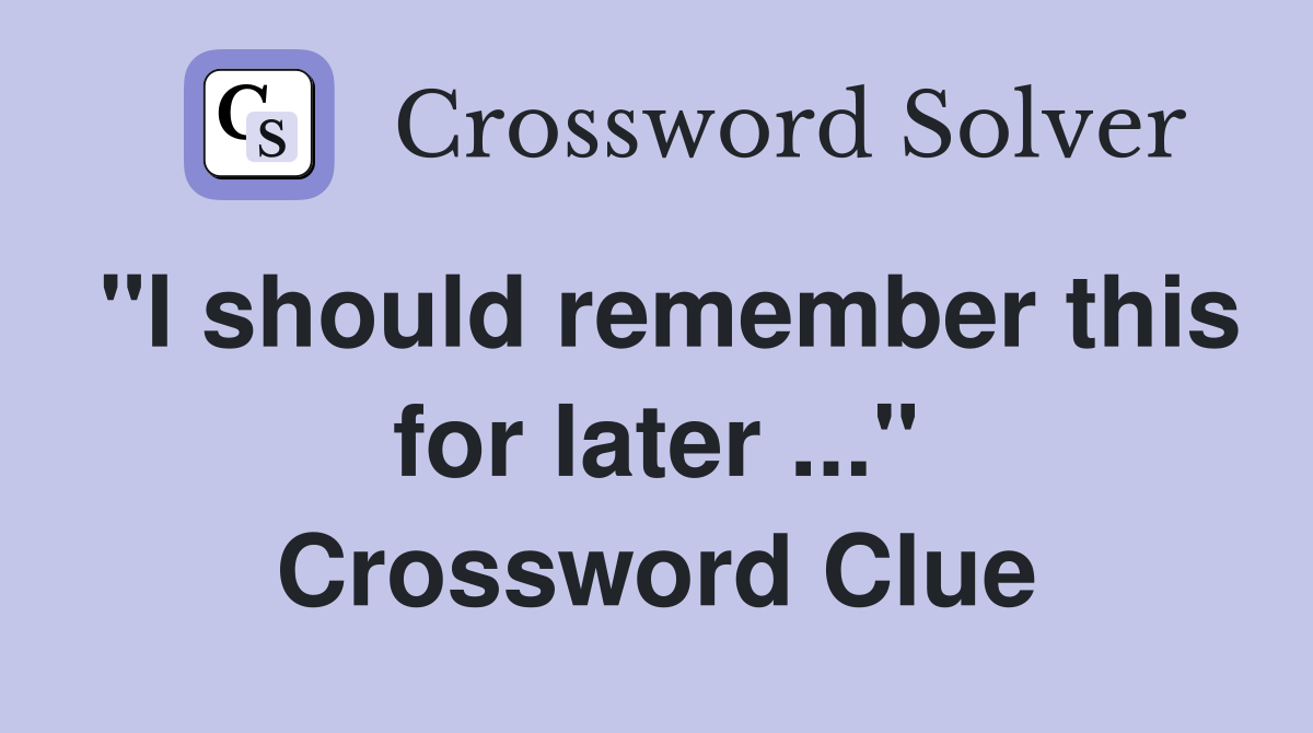 "I should remember this for later ..." Crossword Clue