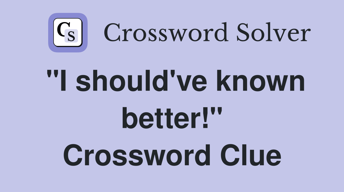 "I should've known better!" Crossword Clue