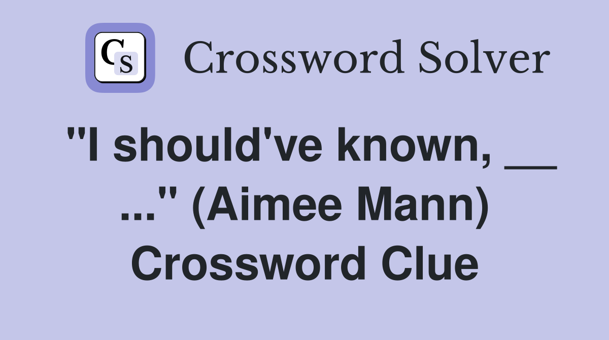 "I should've known, __ ..." (Aimee Mann) Crossword Clue