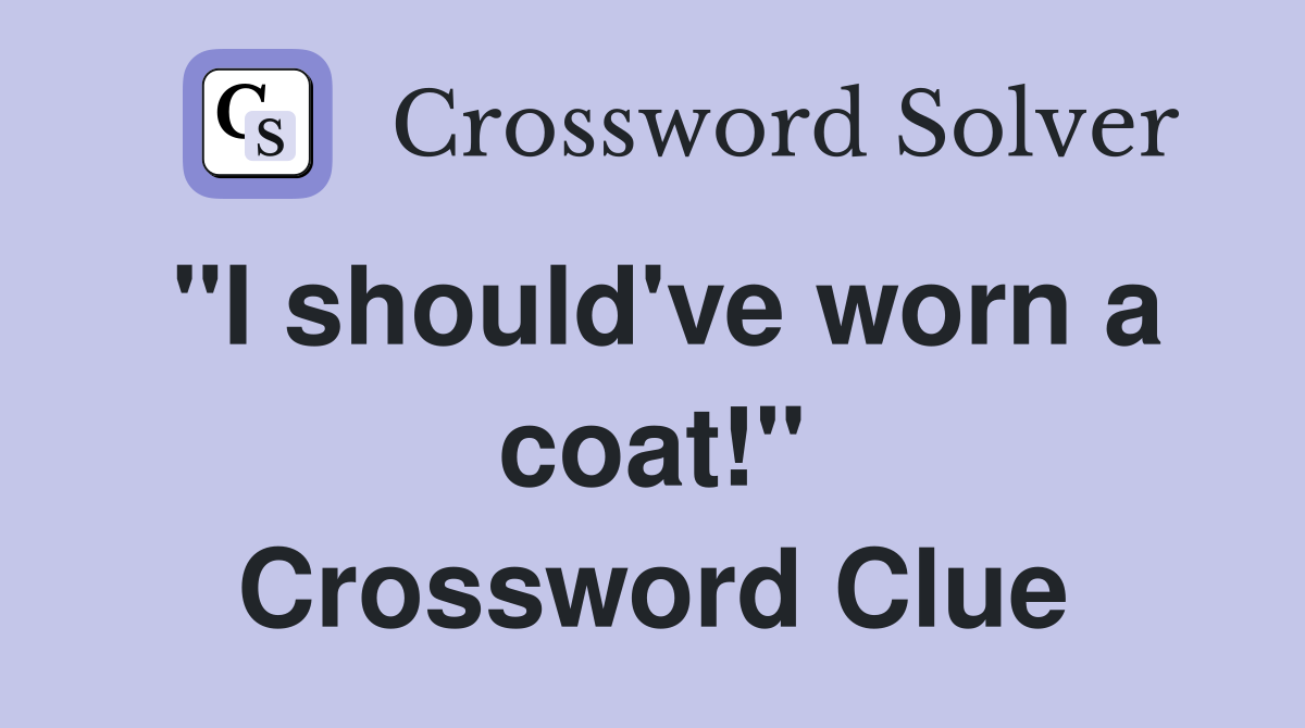 "I should've worn a coat!" Crossword Clue