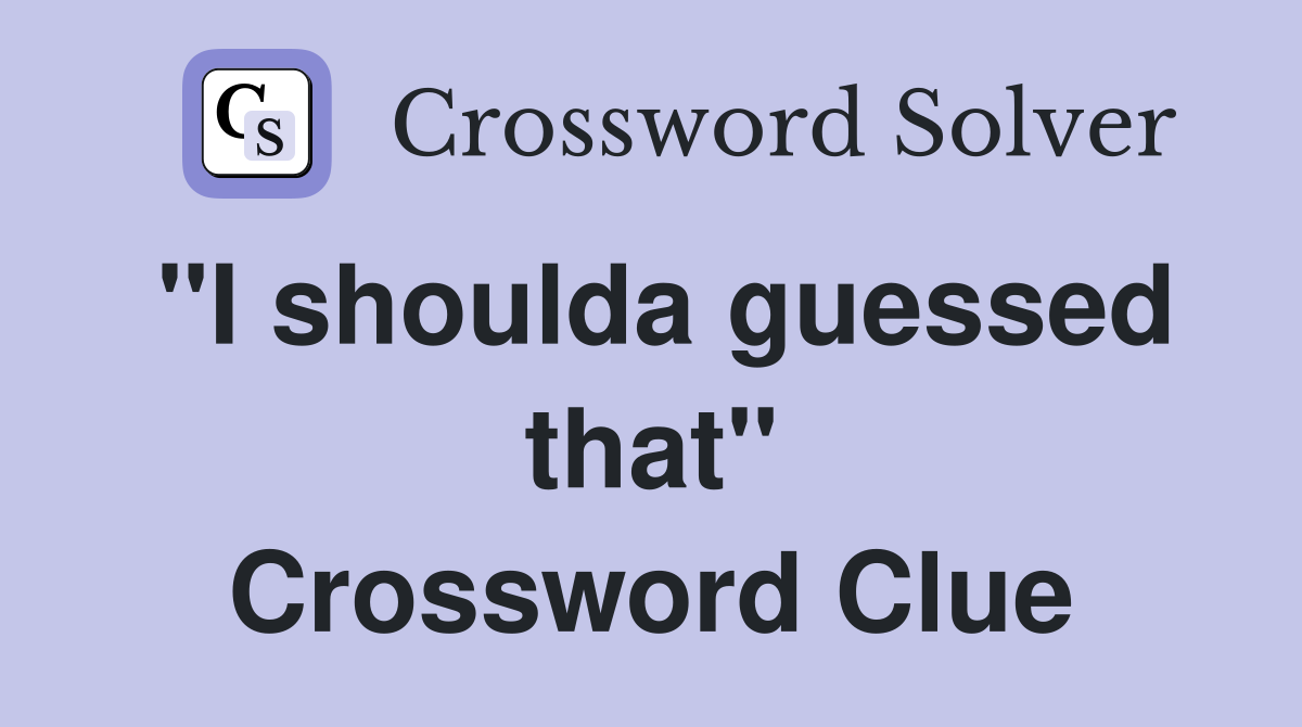 "I shoulda guessed that" Crossword Clue