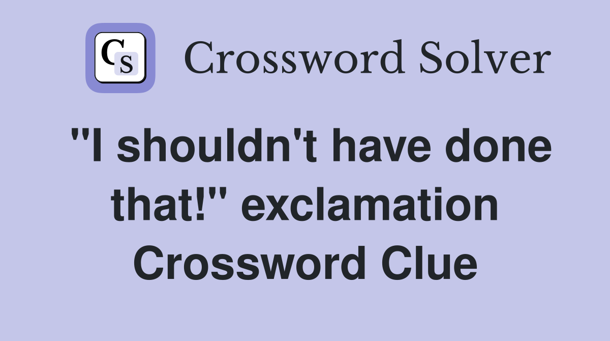 "I shouldn't have done that!" exclamation Crossword Clue
