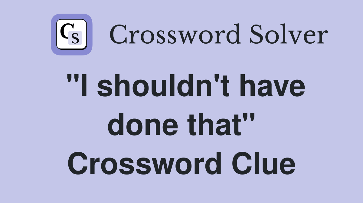 "I shouldn't have done that" Crossword Clue