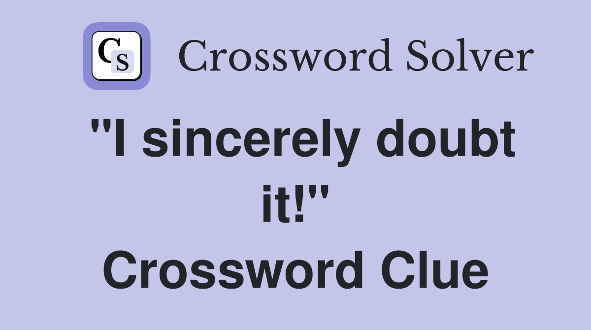 "I sincerely doubt it!" Crossword Clue