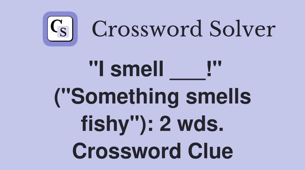 "I smell ___!" ("Something smells fishy"): 2 wds. Crossword Clue