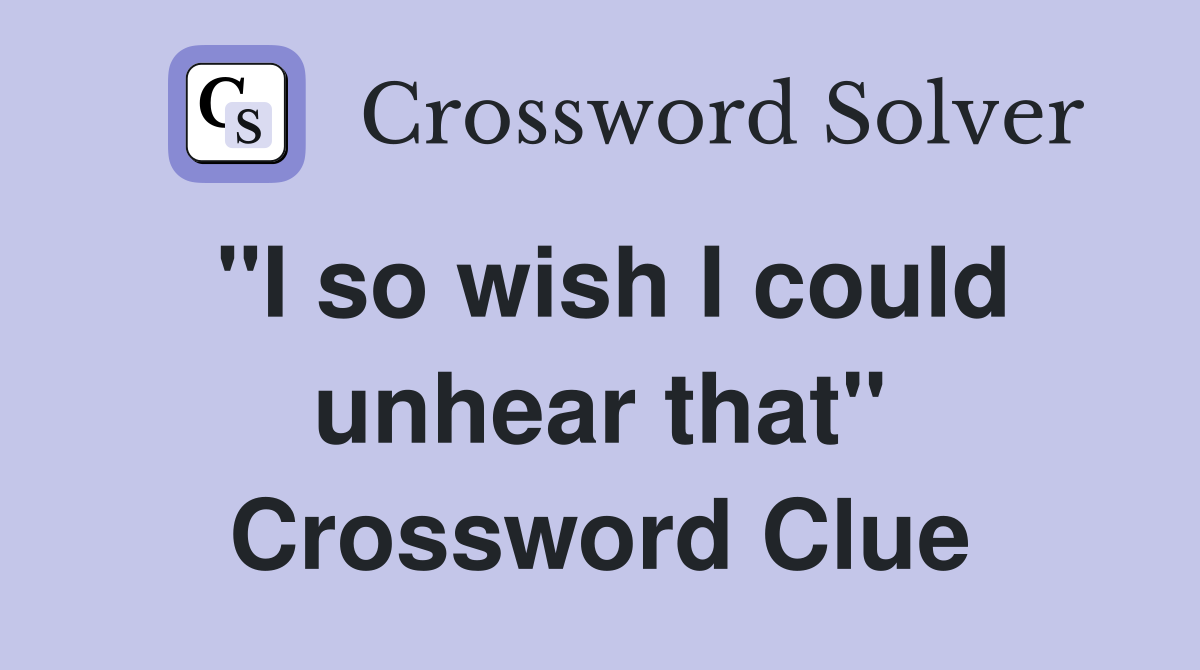 "I so wish I could unhear that" Crossword Clue