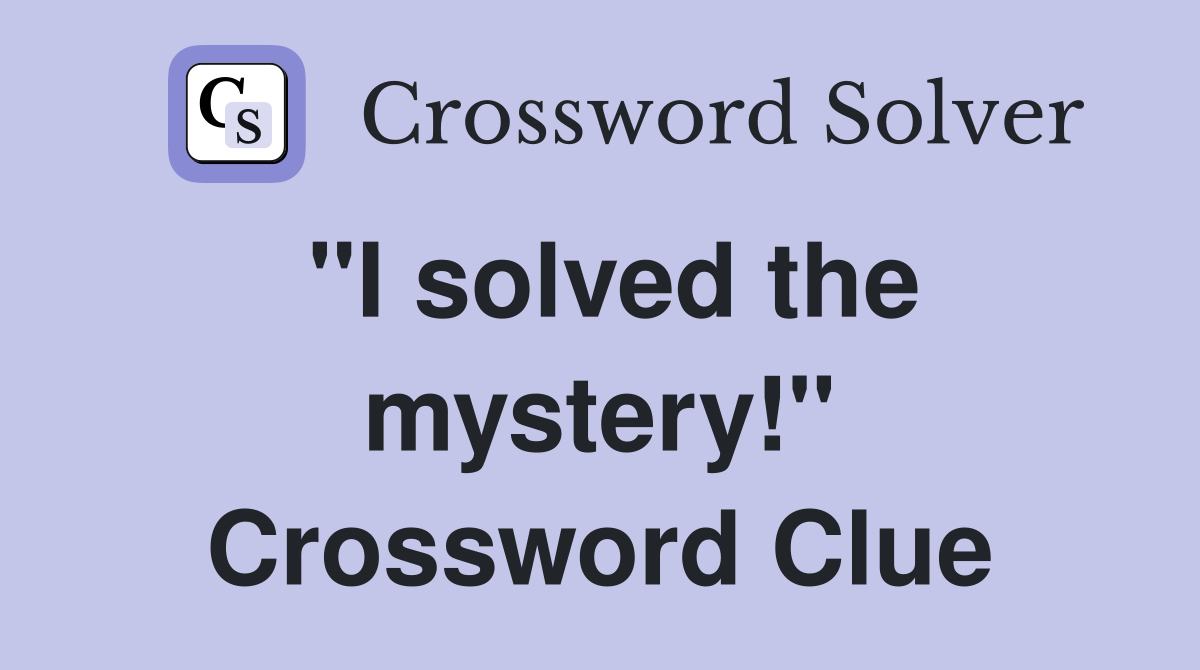 "I solved the mystery!" Crossword Clue