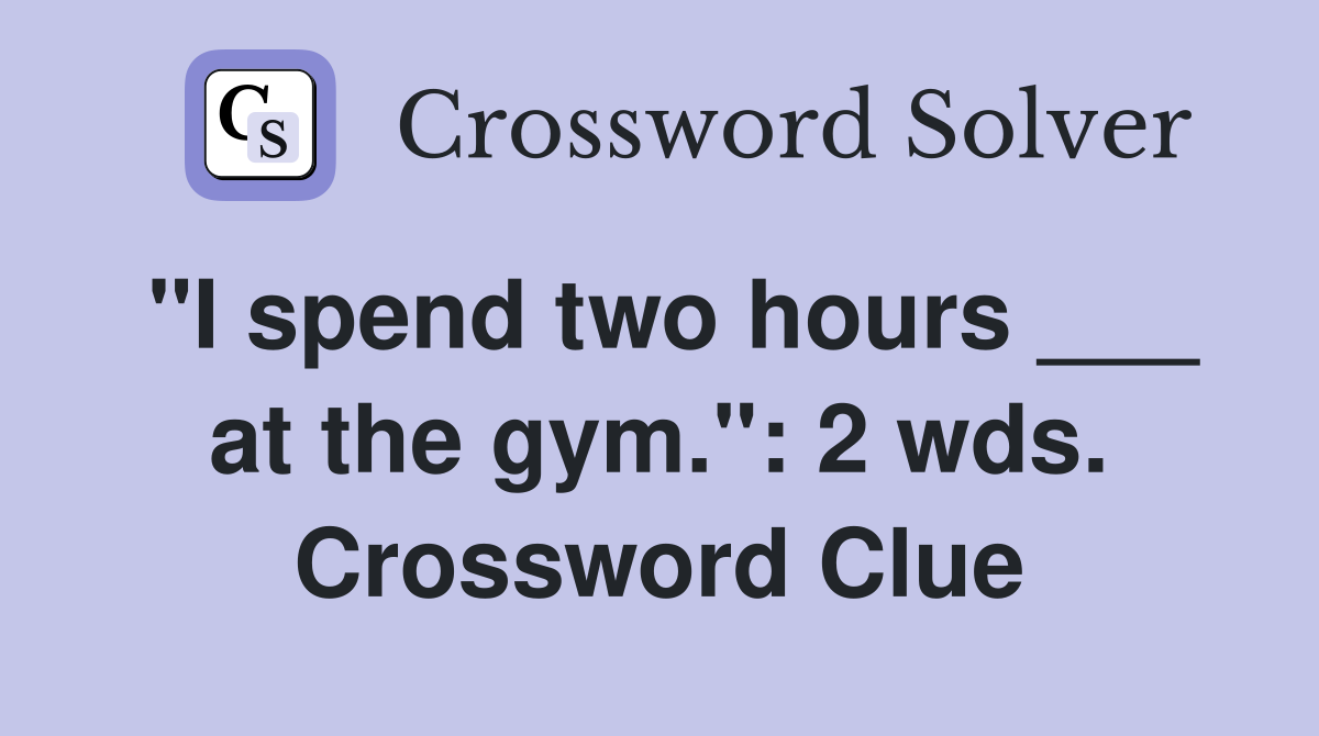 "I spend two hours ___ at the gym.": 2 wds. Crossword Clue