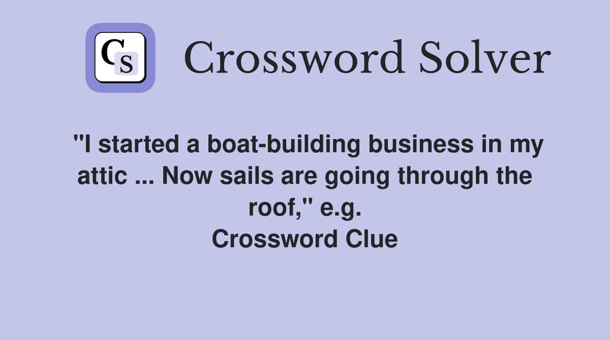 "I started a boat-building business in my attic ... Now sails are going through the roof," e.g. Crossword Clue