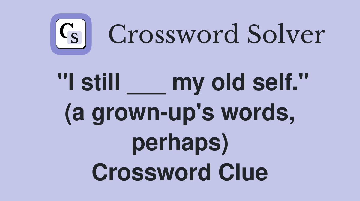 "I still ___ my old self." (a grown-up's words, perhaps) Crossword Clue