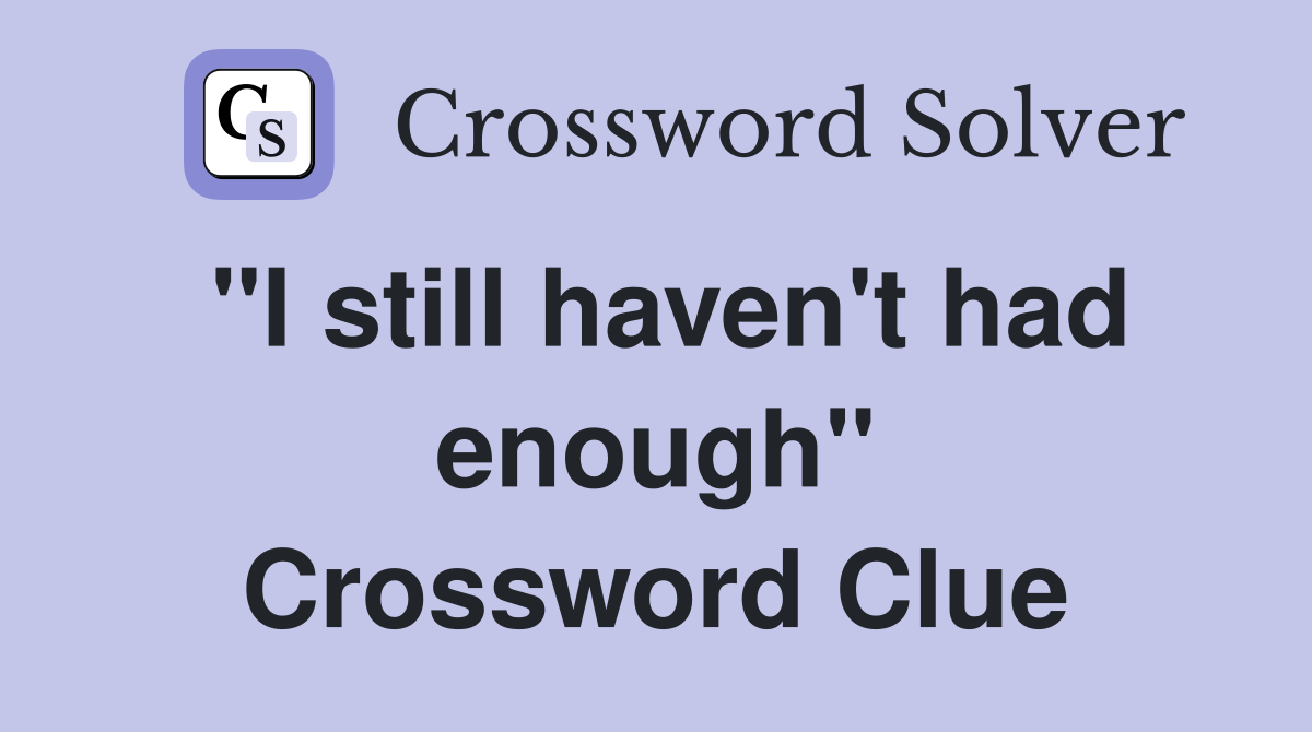 "I still haven't had enough" Crossword Clue