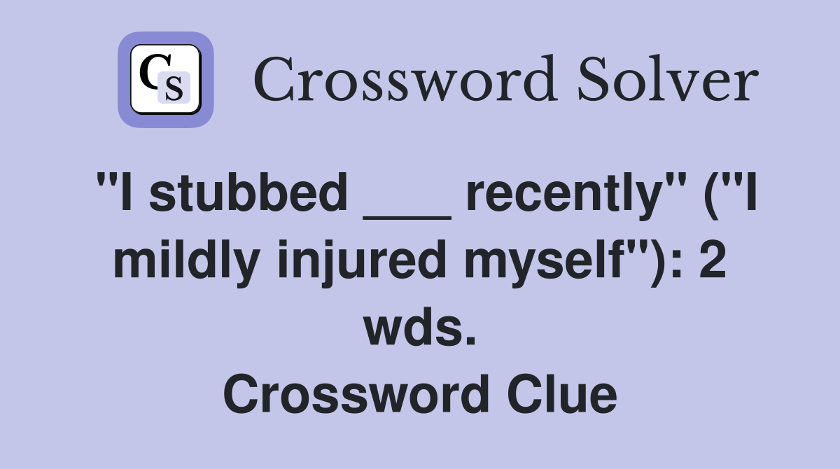 "I stubbed ___ recently" ("I mildly injured myself"): 2 wds. Crossword Clue