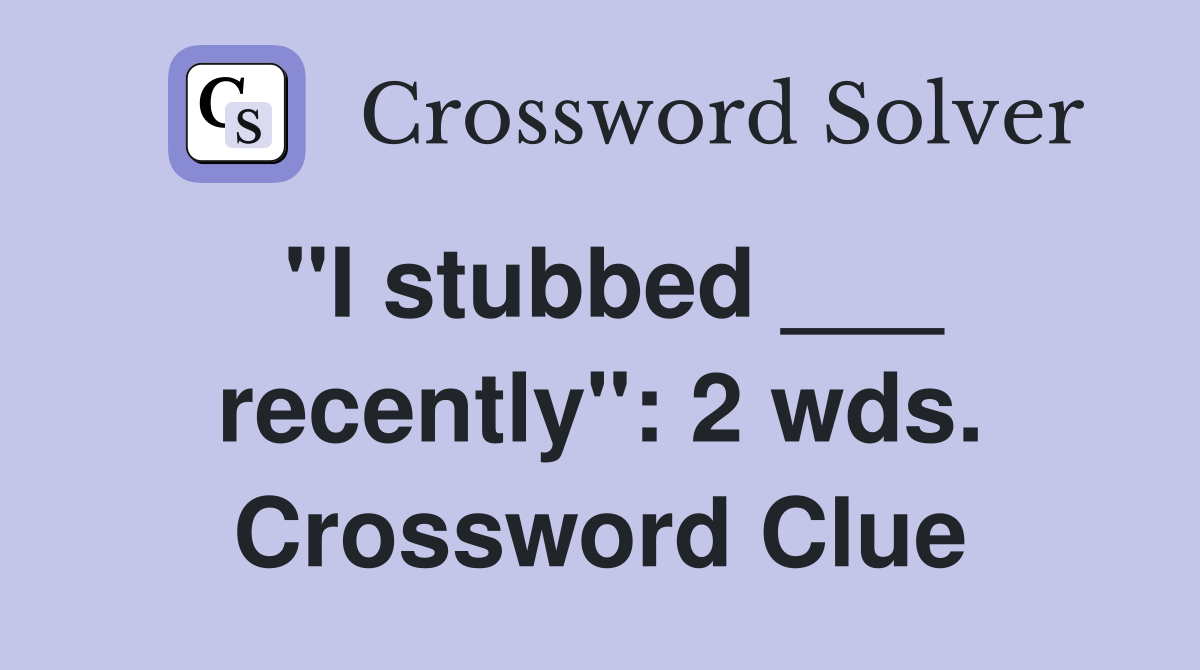 "I stubbed ___ recently": 2 wds. Crossword Clue
