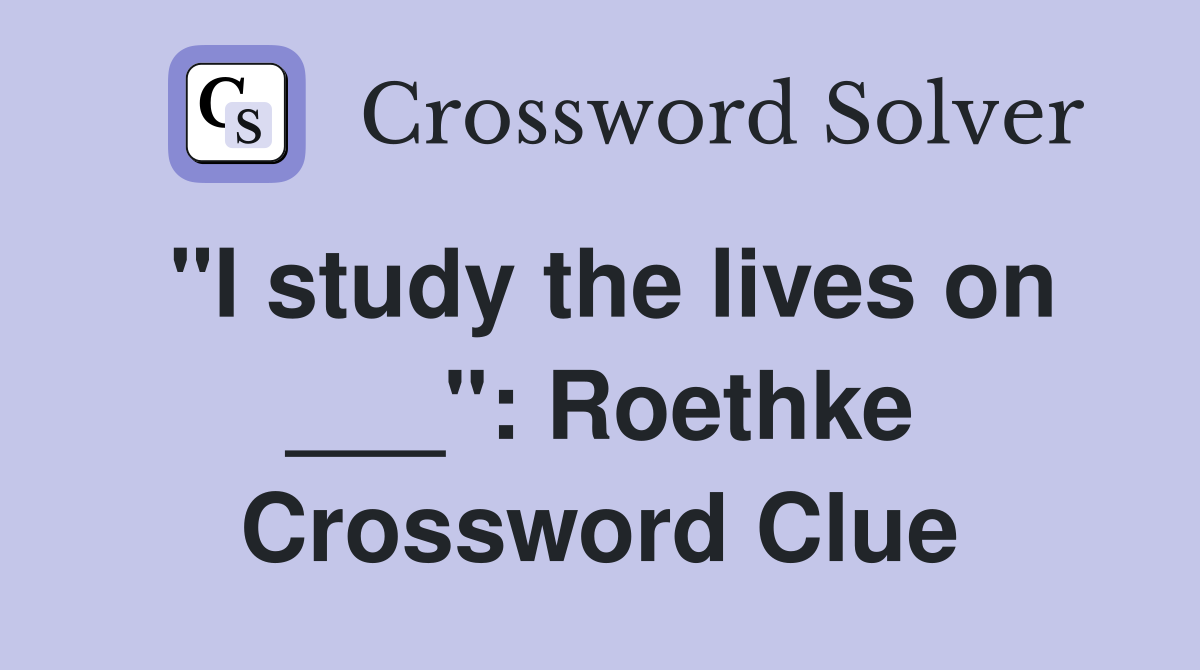 "I study the lives on ___": Roethke Crossword Clue