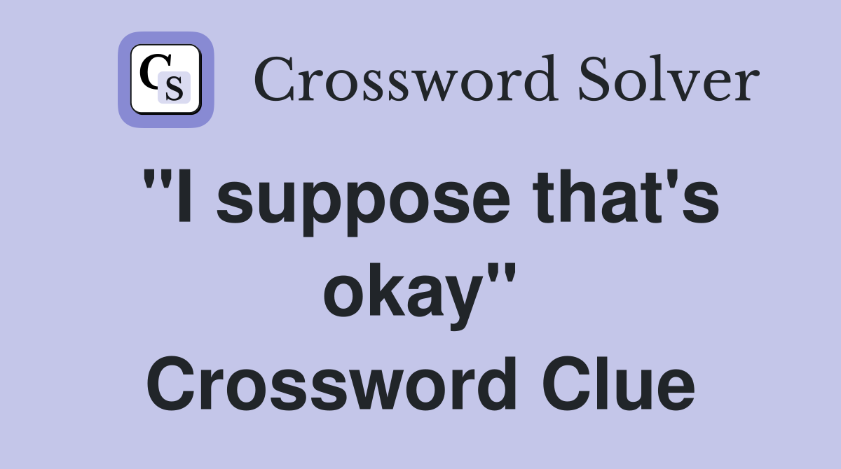 "I suppose that's okay" Crossword Clue