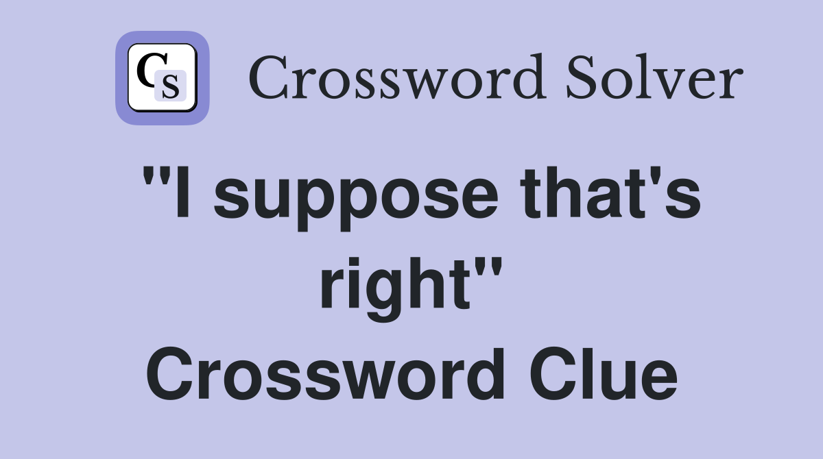 "I suppose that's right" Crossword Clue