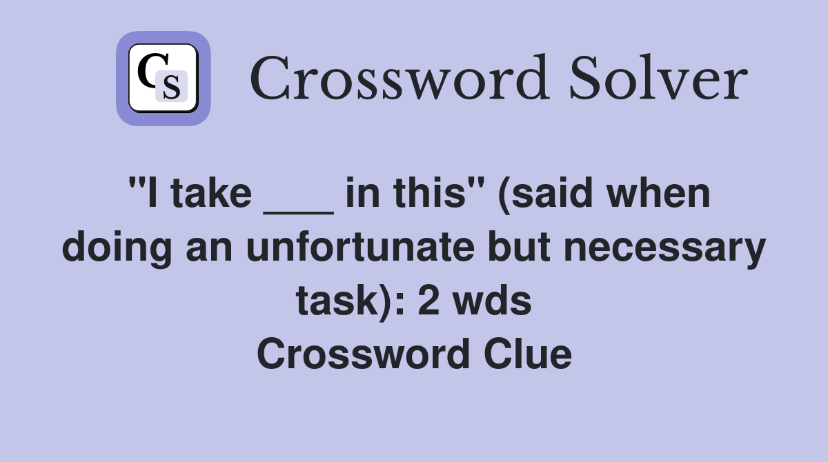 "I take ___ in this" (said when doing an unfortunate but necessary task): 2 wds Crossword Clue