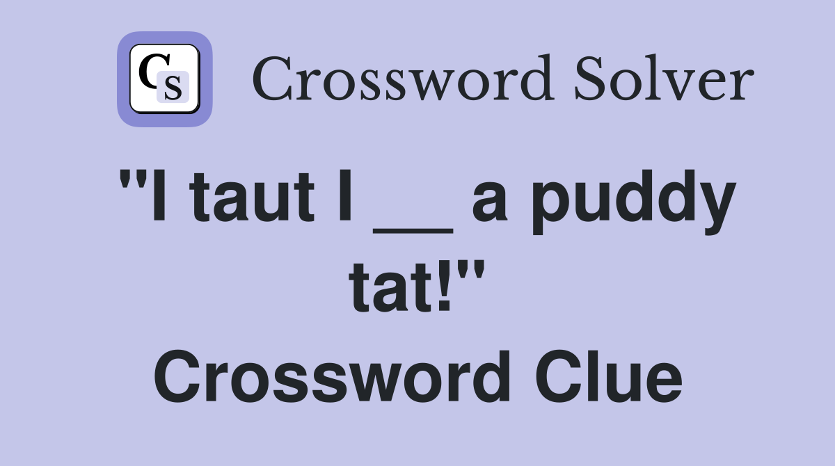 "I taut I __ a puddy tat!" Crossword Clue