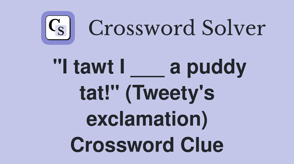 "I tawt I ___ a puddy tat!" (Tweety's exclamation) Crossword Clue